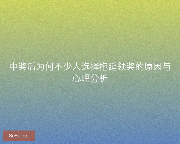 中奖后为何不少人选择拖延领奖的原因与心理分析