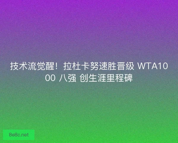 技术流觉醒！拉杜卡努速胜晋级 WTA1000 八强 创生涯里程碑