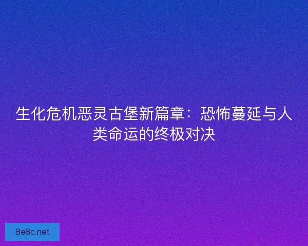 生化危机恶灵古堡新篇章：恐怖蔓延与人类命运的终极对决