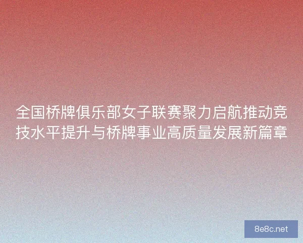 全国桥牌俱乐部女子联赛聚力启航推动竞技水平提升与桥牌事业高质量发展新篇章