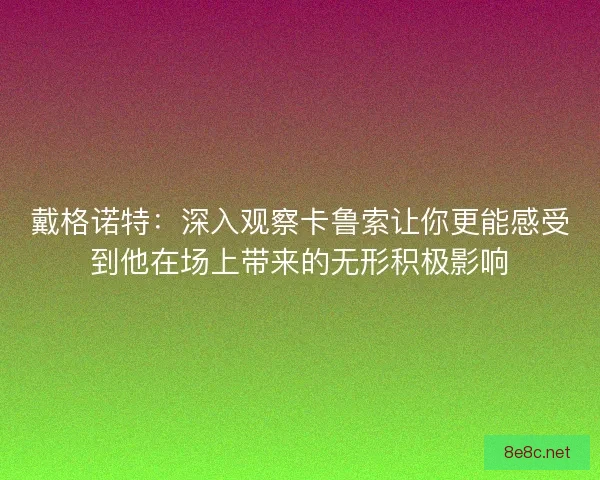 戴格诺特：深入观察卡鲁索让你更能感受到他在场上带来的无形积极影响