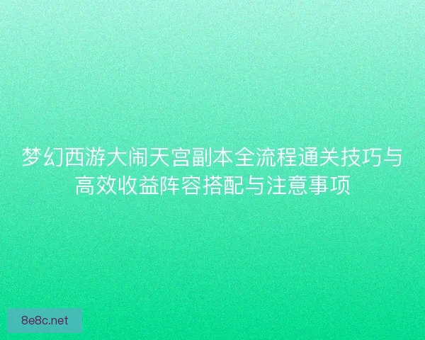 梦幻西游大闹天宫副本全流程通关技巧与高效收益阵容搭配与注意事项