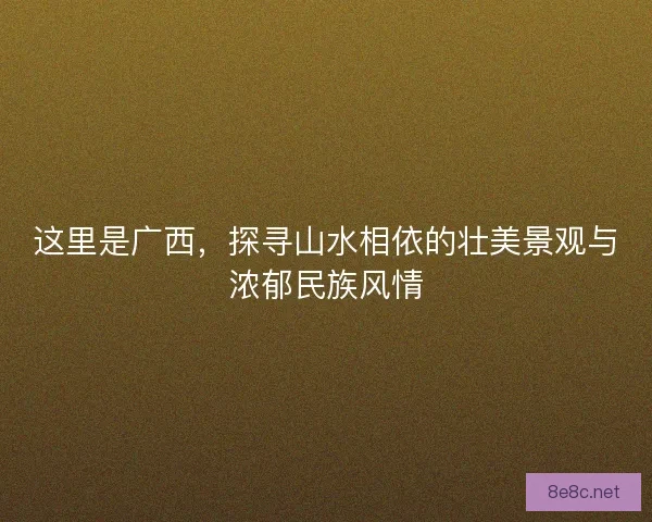 这里是广西，探寻山水相依的壮美景观与浓郁民族风情