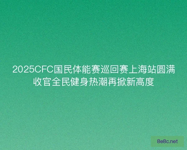 2025CFC国民体能赛巡回赛上海站圆满收官全民健身热潮再掀新高度