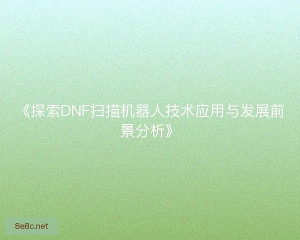 《探索DNF扫描机器人技术应用与发展前景分析》