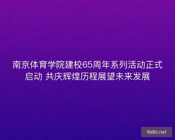 南京体育学院建校65周年系列活动正式启动 共庆辉煌历程展望未来发展