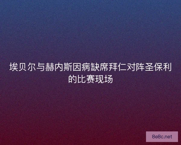 埃贝尔与赫内斯因病缺席拜仁对阵圣保利的比赛现场