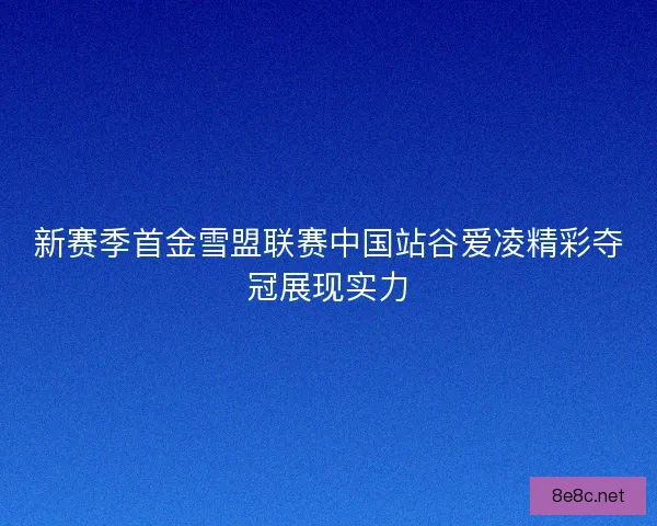 新赛季首金雪盟联赛中国站谷爱凌精彩夺冠展现实力