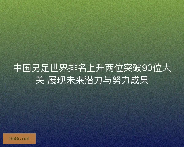 中国男足世界排名上升两位突破90位大关 展现未来潜力与努力成果