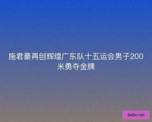 施君豪再创辉煌广东队十五运会男子200米勇夺金牌
