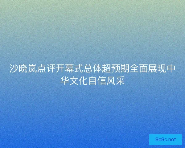沙晓岚点评开幕式总体超预期全面展现中华文化自信风采