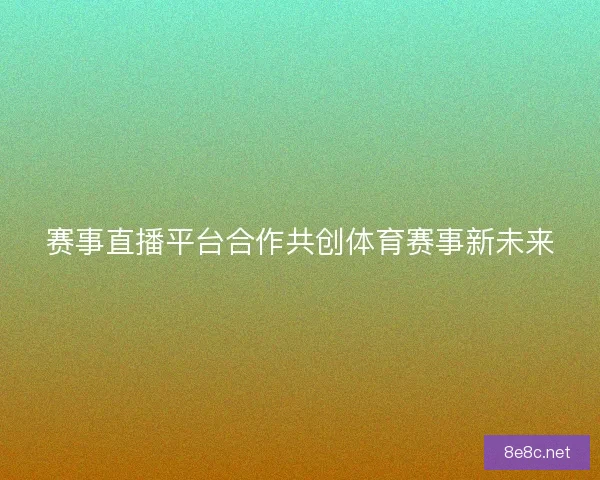 赛事直播平台合作共创体育赛事新未来