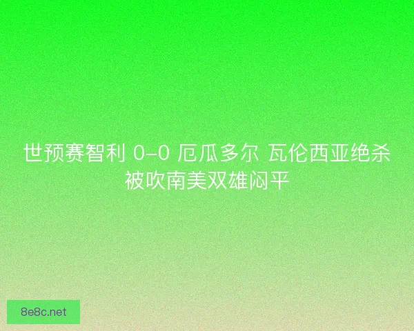 世预赛智利 0-0 厄瓜多尔 瓦伦西亚绝杀被吹南美双雄闷平