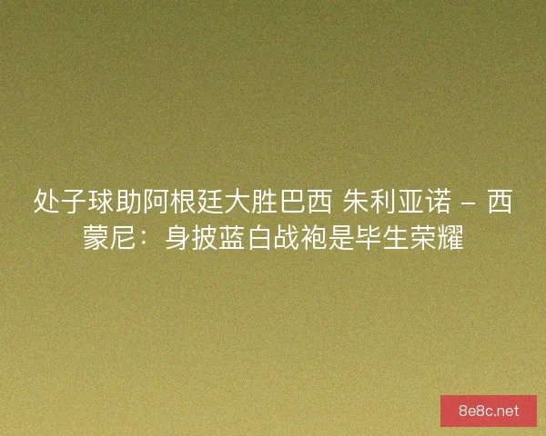 处子球助阿根廷大胜巴西 朱利亚诺 - 西蒙尼：身披蓝白战袍是毕生荣耀