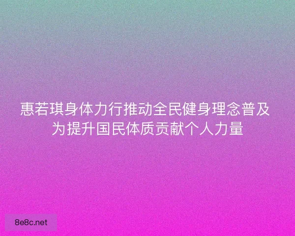 惠若琪身体力行推动全民健身理念普及 为提升国民体质贡献个人力量