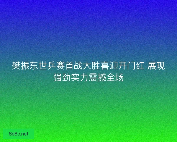 樊振东世乒赛首战大胜喜迎开门红 展现强劲实力震撼全场
