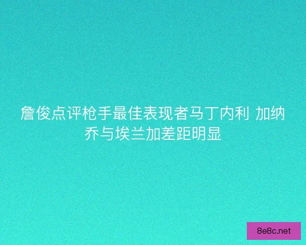 詹俊点评枪手最佳表现者马丁内利 加纳乔与埃兰加差距明显