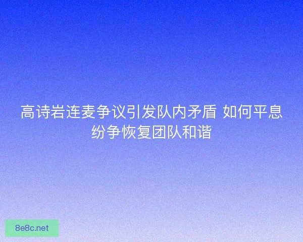 高诗岩连麦争议引发队内矛盾 如何平息纷争恢复团队和谐