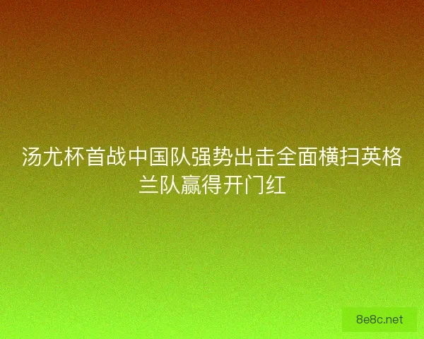 汤尤杯首战中国队强势出击全面横扫英格兰队赢得开门红