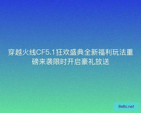穿越火线CF5.1狂欢盛典全新福利玩法重磅来袭限时开启豪礼放送