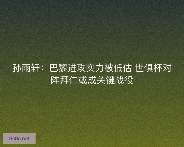 孙雨轩：巴黎进攻实力被低估 世俱杯对阵拜仁或成关键战役