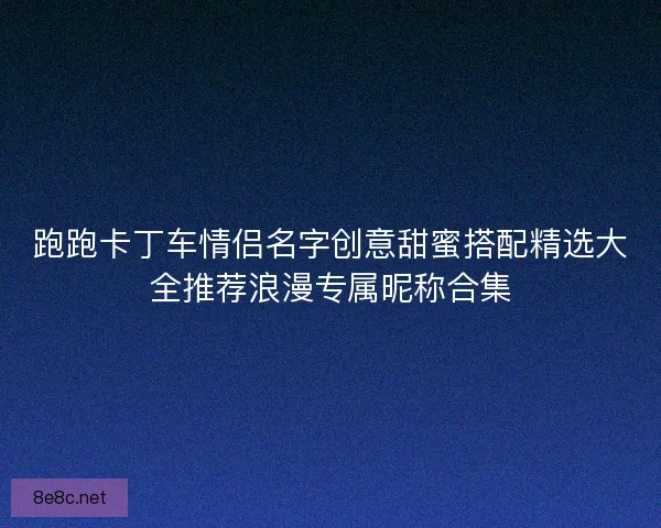 跑跑卡丁车情侣名字创意甜蜜搭配精选大全推荐浪漫专属昵称合集