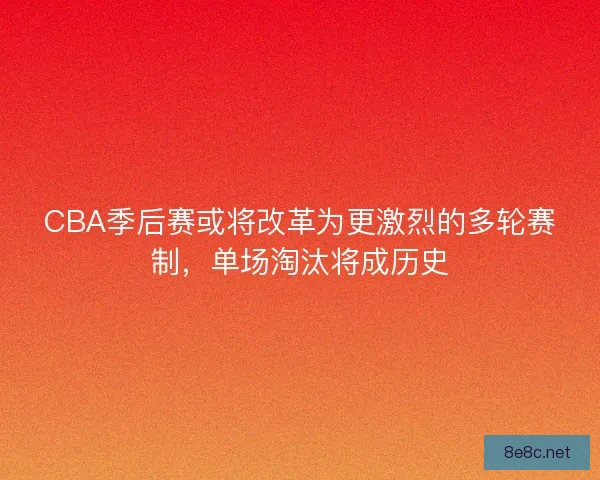 CBA季后赛或将改革为更激烈的多轮赛制，单场淘汰将成历史