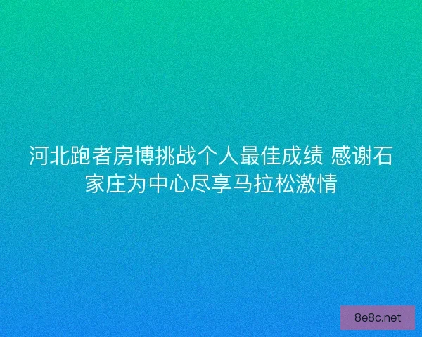 河北跑者房博挑战个人最佳成绩 感谢石家庄为中心尽享马拉松激情