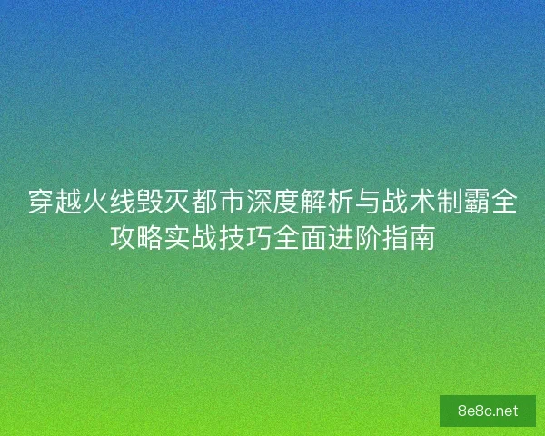 穿越火线毁灭都市深度解析与战术制霸全攻略实战技巧全面进阶指南