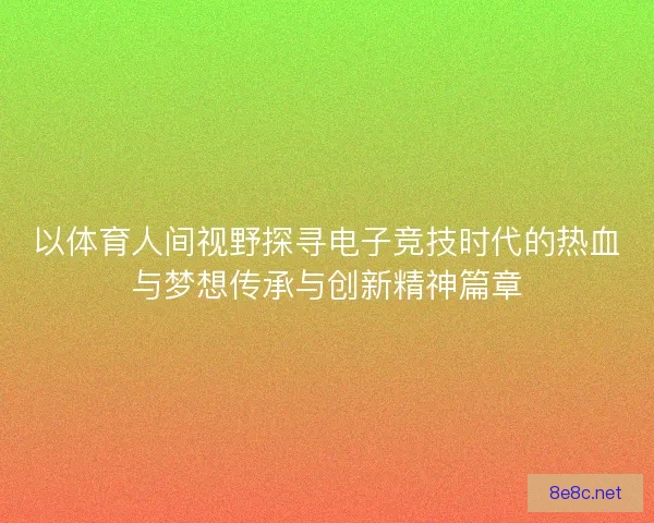 以体育人间视野探寻电子竞技时代的热血与梦想传承与创新精神篇章 以体育人间视野探寻电子竞技时代的热血与梦想传承与创新精神篇章