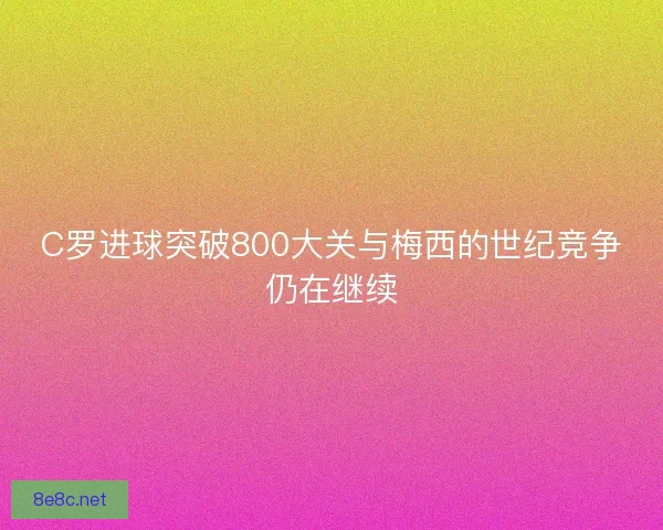 C罗进球突破800大关与梅西的世纪竞争仍在继续
