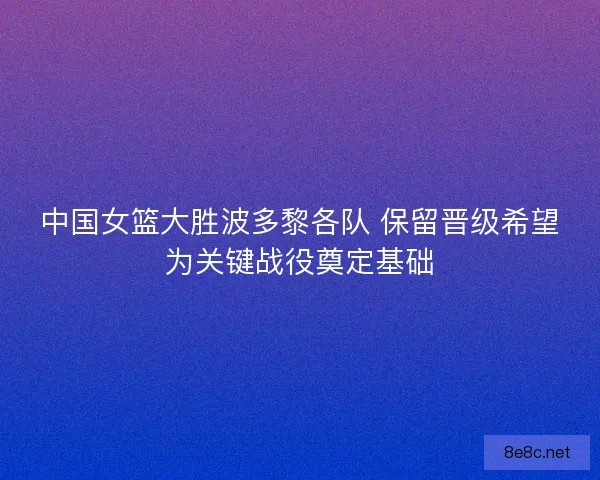 中国女篮大胜波多黎各队 保留晋级希望为关键战役奠定基础