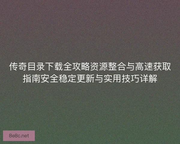 传奇目录下载全攻略资源整合与高速获取指南安全稳定更新与实用技巧详解