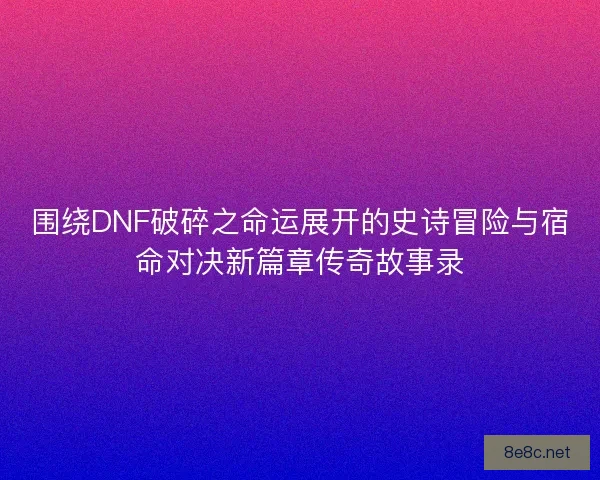 围绕DNF破碎之命运展开的史诗冒险与宿命对决新篇章传奇故事录