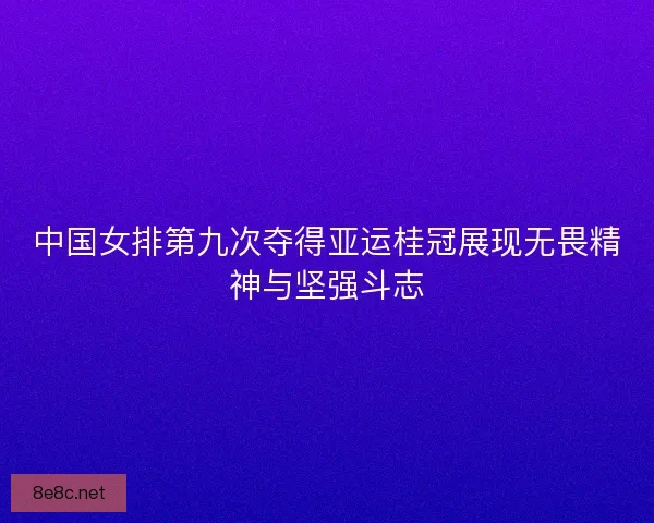 中国女排第九次夺得亚运桂冠展现无畏精神与坚强斗志