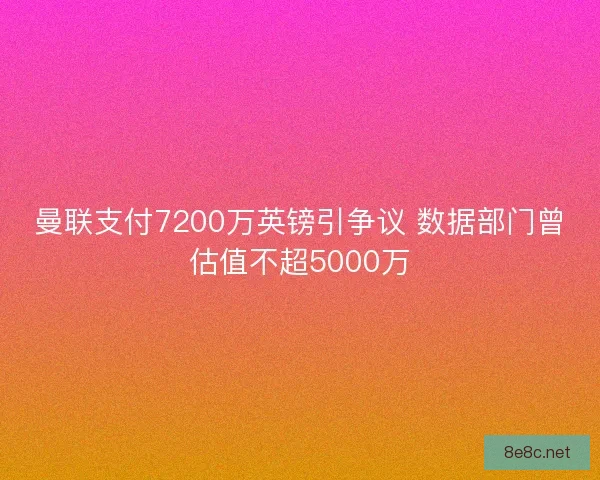 曼联支付7200万英镑引争议 数据部门曾估值不超5000万