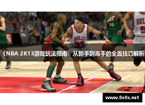 《NBA 2K13游戏玩法指南：从新手到高手的全面技巧解析》